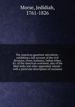 The American gazetteer microform : exhibiting a full account of the civil divisions, rivers, harbours, Indian tribes, &c. of the American continent, also of the West India and other appendant islands : with a particular description of Louisiana