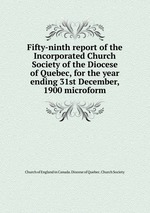 Fifty-ninth report of the Incorporated Church Society of the Diocese of Quebec, for the year ending 31st December, 1900 microform