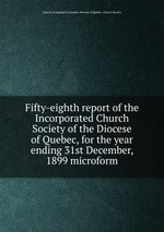 Fifty-eighth report of the Incorporated Church Society of the Diocese of Quebec, for the year ending 31st December, 1899 microform