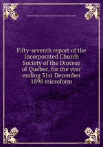Fifty-seventh report of the Incorporated Church Society of the Diocese of Quebec, for the year ending 31st December 1898 microform