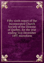 Fifty-sixth report of the Incorporated Church Society of the Diocese of Quebec, for the year ending 31st December 1897 microform