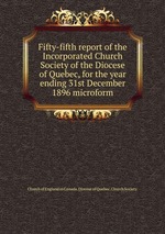Fifty-fifth report of the Incorporated Church Society of the Diocese of Quebec, for the year ending 31st December 1896 microform
