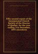 Fifty-second report of the Incorporated Church Society of the Diocese of Quebec, for the year ending 31st December, 1893 microform