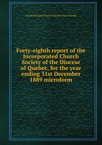 Forty-eighth report of the Incorporated Church Society of the Diocese of Quebec, for the year ending 31st December 1889 microform