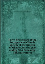 Forty-first report of the Incorporated Church Society of the Diocese of Quebec, for the year ending 31st Decemter, 1882 microform