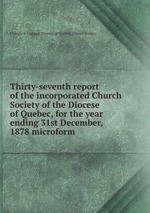 Thirty-seventh report of the incorporated Church Society of the Diocese of Quebec, for the year ending 31st December, 1878 microform