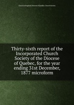 Thirty-sixth report of the Incorporated Church Society of the Diocese of Quebec, for the year ending 31st December, 1877 microform