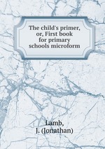 The child`s primer, or, First book for primary schools microform