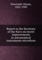 Report to the Secretary of the Navy on recent improvements in astronomical instruments microform