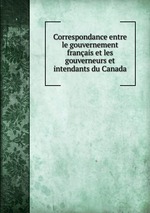 Correspondance entre le gouvernement franais et les gouverneurs et intendants du Canada