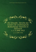 Die Schwalbe : Berichte des Comit`s fr ornithologische Beobachtungs-Stationen in sterreich. v. 1-3 1898-1913
