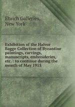 Exhibition of the Halvor Bagge Collection of Byzantine paintings, carvings, manuscripts, embroideries, etc. : to continue during the month of May 1915