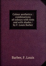 Colour aesthetics : combinations of colours with tints and with shades / by F. Louis Barber