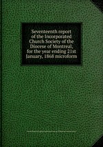 Seventeenth report of the Incorporated Church Society of the Diocese of Montreal, for the year ending 21st January, 1868 microform