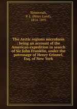 The Arctic regions microform : being an account of the American expedition in search of Sir John Franklin, under the patronage of Henry Grinnel, Esq. of New York