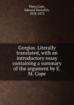 Gorgias. Literally translated, with an introductory essay containing a summary of the argument by E.M. Cope