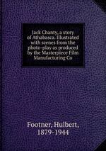 Jack Chanty, a story of Athabasca. Illustrated with scenes from the photo-play as produced by the Masterpiece Film Manufacturing Co