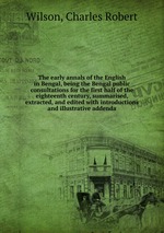 The early annals of the English in Bengal, being the Bengal public consultations for the first half of the eighteenth century, summarised, extracted, and edited with introductions and illustrative addenda