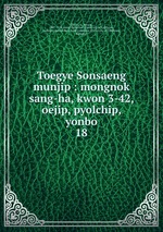 Toegye Sonsaeng munjip : mongnok sang-ha, kwon 3-42, oejip, pyolchip, yonbo. 18