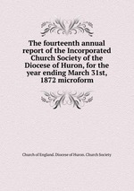 The fourteenth annual report of the Incorporated Church Society of the Diocese of Huron, for the year ending March 31st, 1872 microform