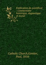 Explication du pontifical : commentaire historique, dogmatique et moral