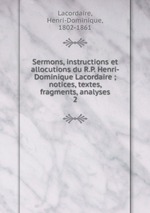 Sermons, instructions et allocutions du R.P. Henri-Dominique Lacordaire ; notices, textes, fragments, analyses. 2