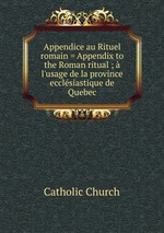 Appendice au Rituel romain = Appendix to the Roman ritual ; l`usage de la province ecclsiastique de Quebec