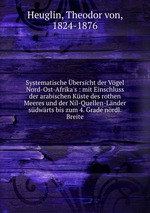 Systematische bersicht der Vgel Nord-Ost-Afrika`s : mit Einschluss der arabischen Kste des rothen Meeres und der Nil-Quellen-Lnder sdwrts bis zum 4. Grade nrdl. Breite