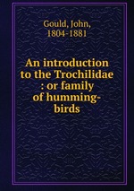 An introduction to the Trochilidae : or family of humming-birds