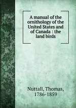 A manual of the ornithology of the United States and of Canada : the land birds