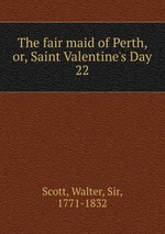 The fair maid of Perth, or, Saint Valentine`s Day. 22