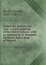 Under the greenwood tree; a rural painting of the Dutch School; with an etching by H. Macbeth-Raeburn, and a map of Wessex