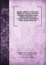 Apollo`s cabinet: or the muses delight an accurate collection of English and Italian songs, cantatas and duetts, set to music for the harpsichord, violin, German-flute, &c
