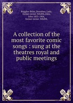 A collection of the most favorite comic songs : sung at the theatres royal and public meetings