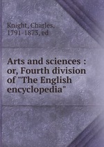 Arts and sciences : or, Fourth division of "The English encyclopedia"