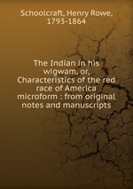 The Indian in his wigwam, or, Characteristics of the red race of America microform : from original notes and manuscripts