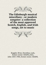 The Edinburgh musical miscellany ; or modern songster: a collection of the most approved Scotch, English, and Irish songs, set to music