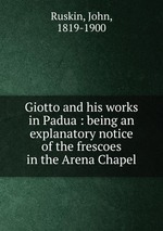 Giotto and his works in Padua : being an explanatory notice of the frescoes in the Arena Chapel