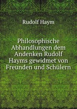 Philosophische Abhandlungen dem Andenken Rudolf Hayms gewidmet von Freunden und Schlern