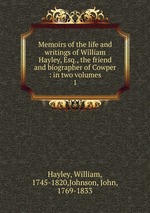 Memoirs of the life and writings of William Hayley, Esq., the friend and biographer of Cowper : in two volumes. 1