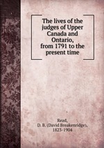 The lives of the judges of Upper Canada and Ontario, from 1791 to the present time