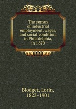 The census of industrial employment, wages, and social condition, in Philadelphia, in 1870