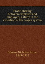 Profit-sharing between employer and employee, a study in the evolution of the wages system