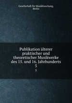 Publikation lterer praktischer und theoretischer Musikwerke des 15. und 16. Jahrhunderts. 5