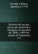 Historia de los dos sitios que pusieron  Zaragoza en los aos de 1808 y 1809 las tropas de Napoleon. 2-3
