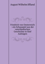 Friedrich von Oesterreich : ein Schauspiel aus der vaterlndischen Geschichte in fnf Aufzgen