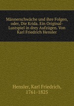 Mnnerschwche und ihre Folgen, oder, Die Krida. Ein Original-Lustspiel in drey Aufzgen. Von Karl Friedrich Hensler