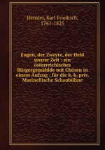 Eugen, der Zweyte, der Held unsrer Zeit : ein sterreichisches Brgergemhlde mit Chren in einem Aufzug ; fr die k. k. priv. Marinellische Schaubhne