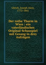 Der rothe Thurm in Wien : ein vaterlndisches Original-Schauspiel mit Gesang in drey Aufzgen