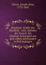 Elisabeth, Grfin von Hochfeld : oder, Kabalen der Vorzeit. Ein Original-Schauspiel aus dem eilften Jahrhundert in fnf Aufzgen